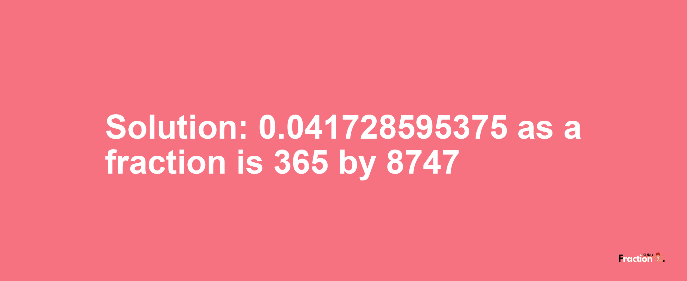 Solution:0.041728595375 as a fraction is 365/8747